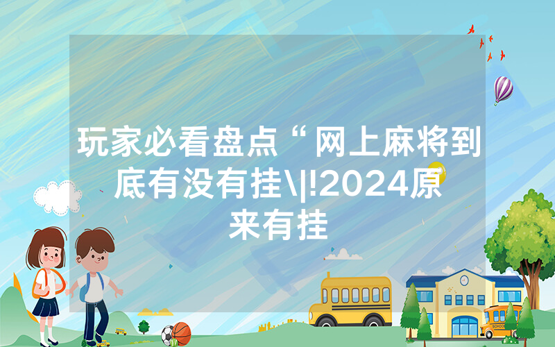 玩家必看盘点“网上麻将到底有没有挂\|!2024原来有挂