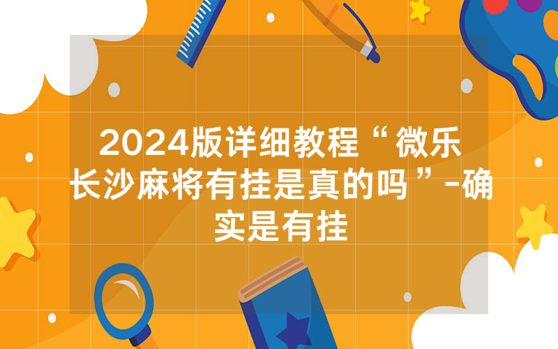 2024版详细教程“微乐长沙麻将有挂是真的吗”-确实是有挂