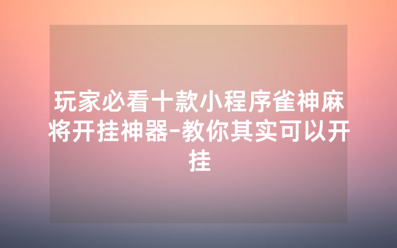 玩家必看十款小程序雀神麻将开挂神器-教你其实可以开挂