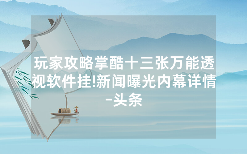 玩家攻略掌酷十三张万能透视软件挂!新闻曝光内幕详情-头条