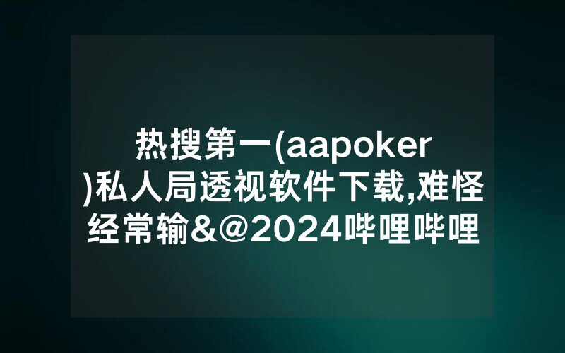 热搜第一(aapoker)私人局透视软件下载,难怪经常输&@2024哔哩哔哩