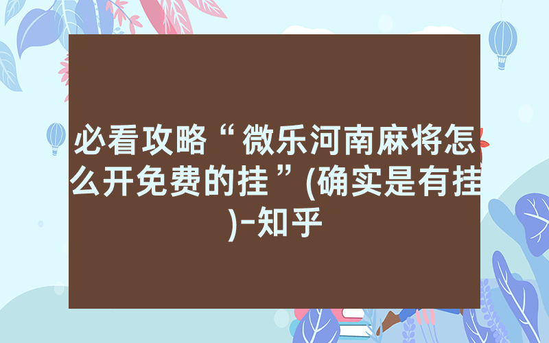 必看攻略“微乐河南麻将怎么开免费的挂”(确实是有挂)-知乎