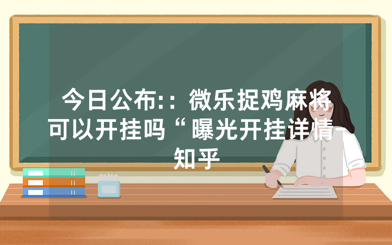 今日公布::微乐捉鸡麻将可以开挂吗“曝光开挂详情-知乎
