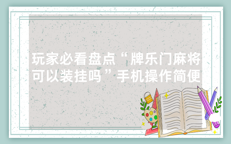 玩家必看盘点“牌乐门麻将可以装挂吗”手机操作简便