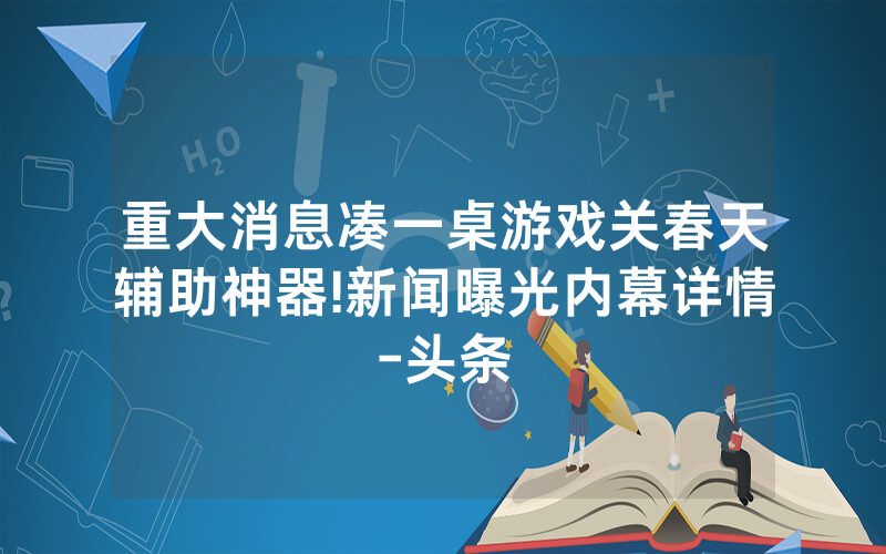 重大消息凑一桌游戏关春天辅助神器!新闻曝光内幕详情-头条