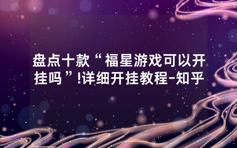 盘点十款“福星游戏可以开挂吗”!详细开挂教程-知乎