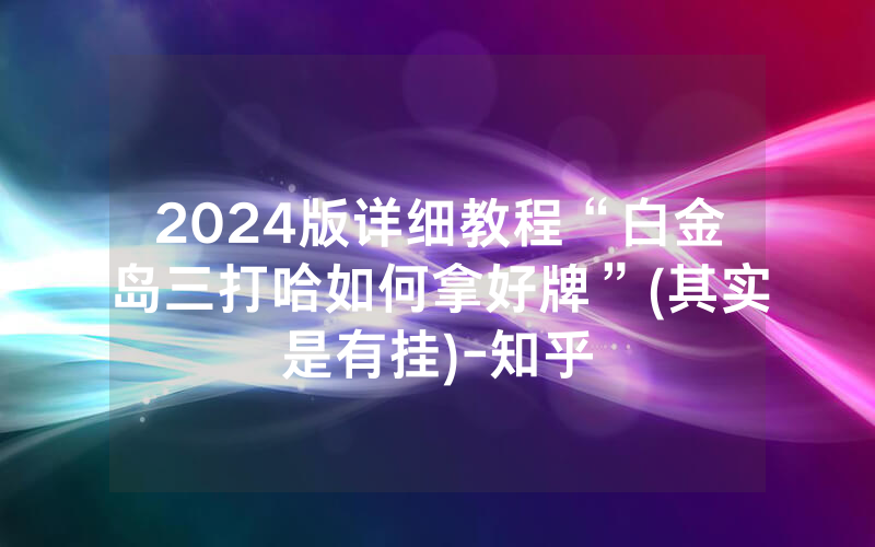 2024版详细教程“白金岛三打哈如何拿好牌”(其实是有挂)-知乎