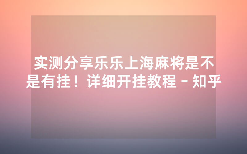 实测分享乐乐上海麻将是不是有挂！详细开挂教程－知乎