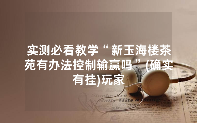 实测必看教学“新玉海楼茶苑有办法控制输赢吗”(确实有挂)玩家