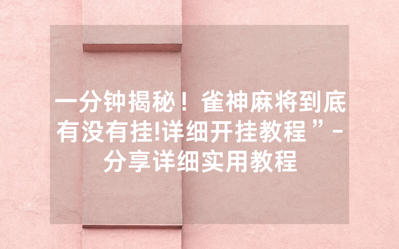 一分钟揭秘！雀神麻将到底有没有挂!详细开挂教程”-分享详细实用教程