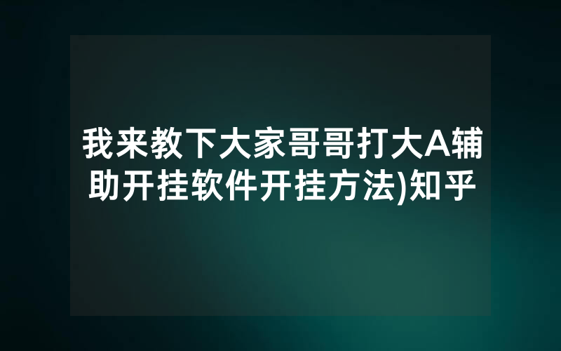 我来教下大家哥哥打大A辅助开挂软件开挂方法)知乎