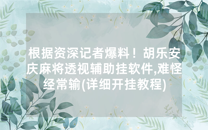 根据资深记者爆料！胡乐安庆麻将透视辅助挂软件,难怪经常输(详细开挂教程)