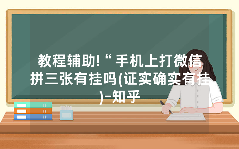 教程辅助!“手机上打微信拼三张有挂吗(证实确实有挂)-知乎