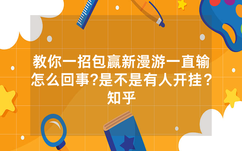 教你一招包赢新漫游一直输怎么回事?是不是有人开挂？知乎