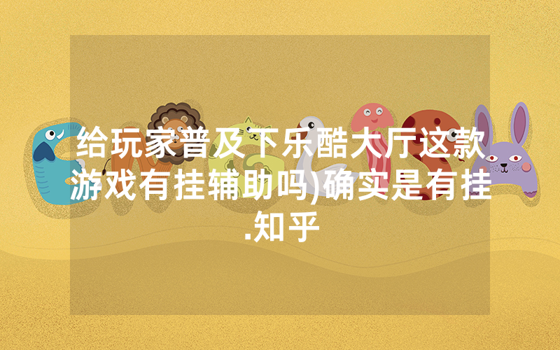 给玩家普及下乐酷大厅这款游戏有挂辅助吗)确实是有挂.知乎