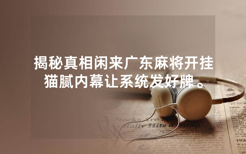 揭秘真相闲来广东麻将开挂猫腻内幕让系统发好牌。