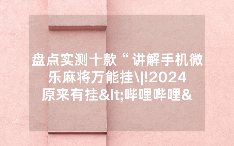 盘点实测十款“讲解手机微乐麻将万能挂\|!2024原来有挂<哔哩哔哩>