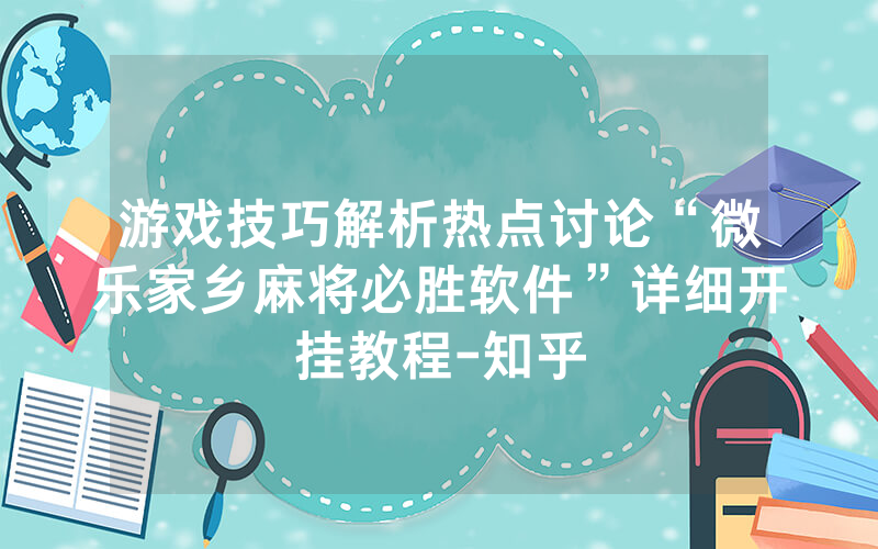 游戏技巧解析热点讨论“微乐家乡麻将必胜软件”详细开挂教程-知乎