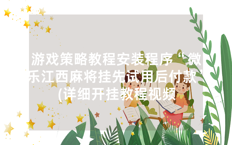 游戏策略教程安装程序“微乐江西麻将挂先试用后付款”(详细开挂教程视频