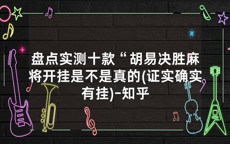 盘点实测十款“胡易决胜麻将开挂是不是真的(证实确实有挂)-知乎