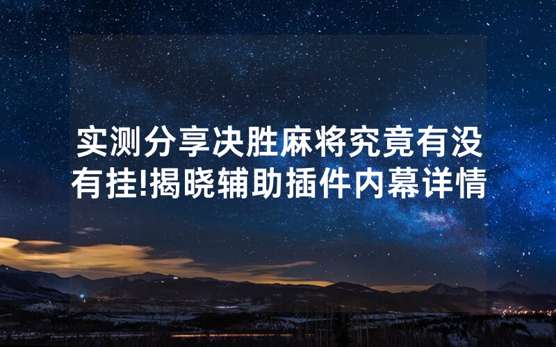 实测分享决胜麻将究竟有没有挂!揭晓辅助插件内幕详情