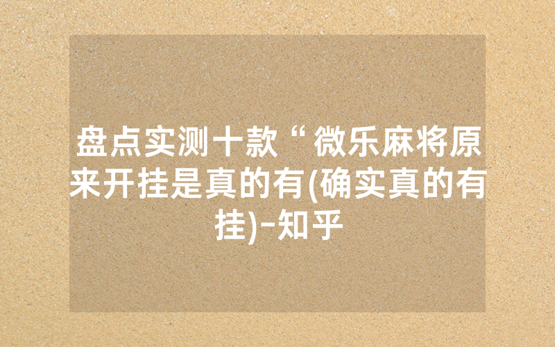 盘点实测十款“微乐麻将原来开挂是真的有(确实真的有挂)-知乎