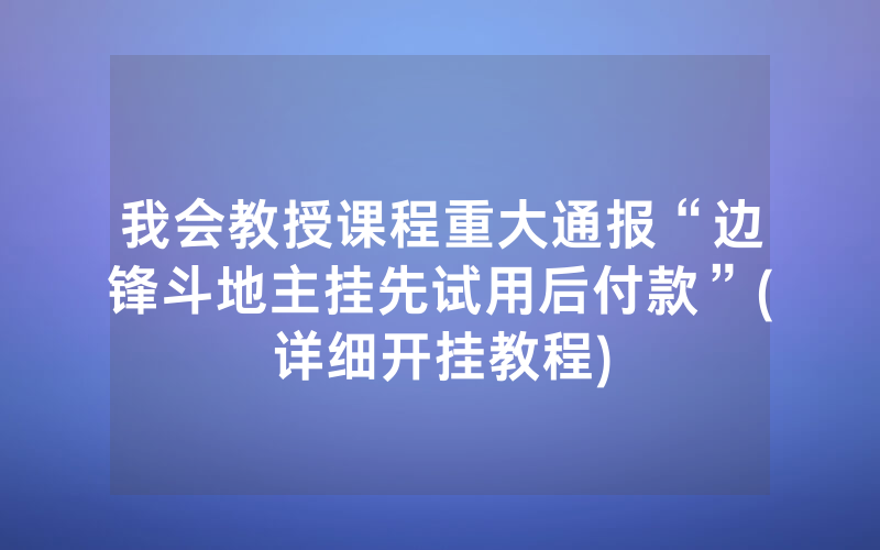 我会教授课程重大通报“边锋斗地主挂先试用后付款”(详细开挂教程)