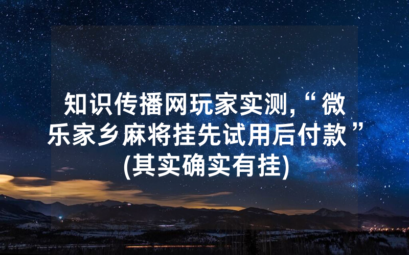 知识传播网玩家实测,“微乐家乡麻将挂先试用后付款”(其实确实有挂)