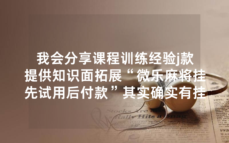 我会分享课程训练经验j款提供知识面拓展“微乐麻将挂先试用后付款”其实确实有挂