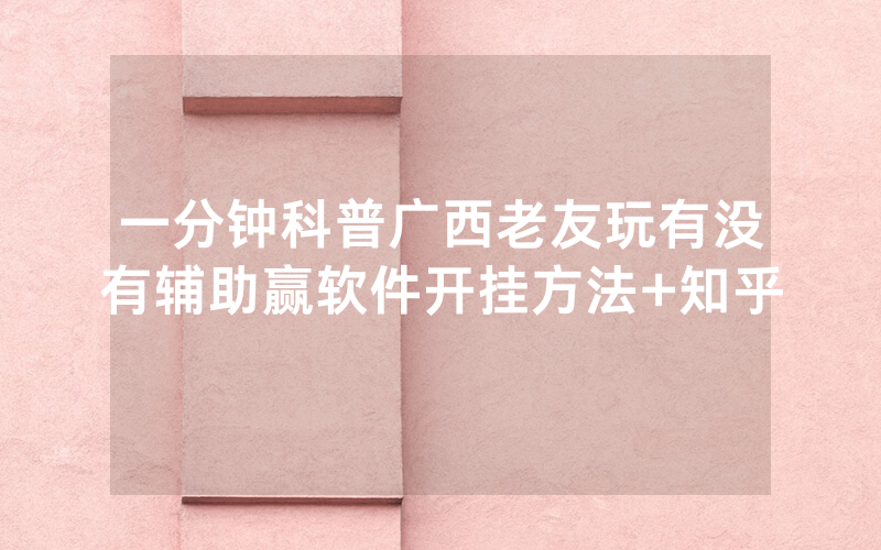 一分钟科普广西老友玩有没有辅助赢软件开挂方法+知乎