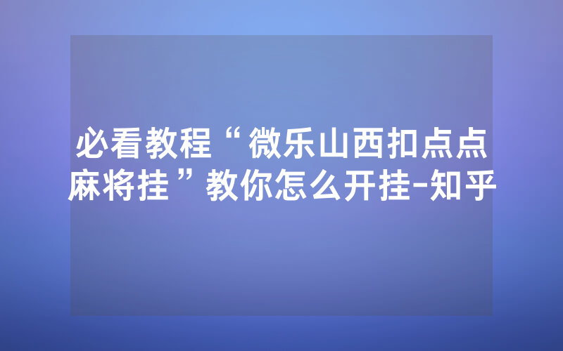 必看教程“微乐山西扣点点麻将挂”教你怎么开挂-知乎