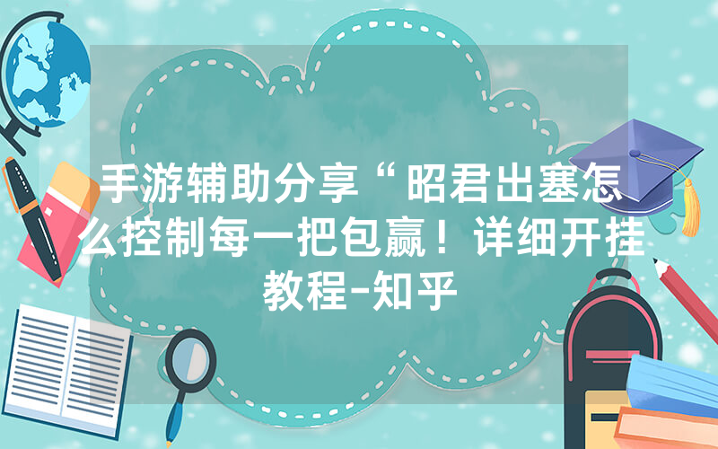 手游辅助分享“昭君出塞怎么控制每一把包赢！详细开挂教程-知乎