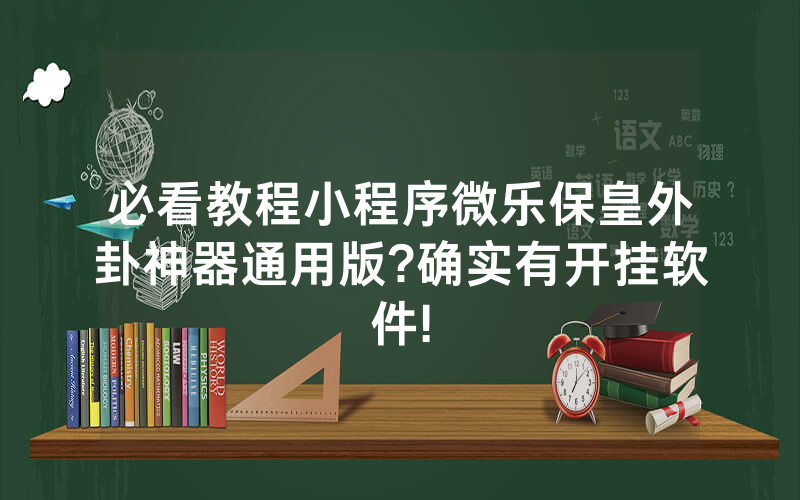 必看教程小程序微乐保皇外卦神器通用版?确实有开挂软件!