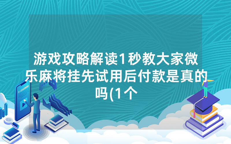 游戏攻略解读1秒教大家微乐麻将挂先试用后付款是真的吗(1个