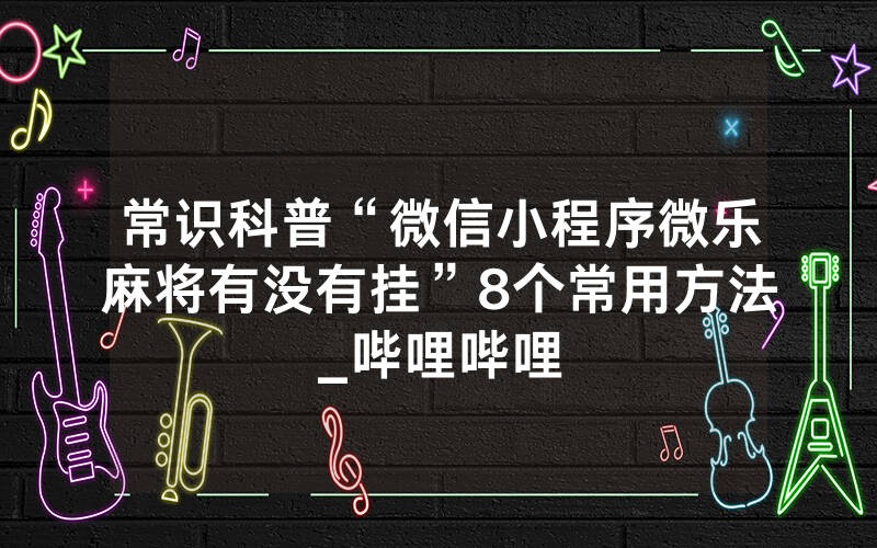 常识科普“微信小程序微乐麻将有没有挂”8个常用方法_哔哩哔哩