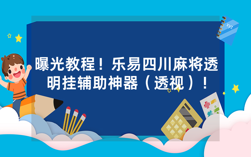 曝光教程！乐易四川麻将透明挂辅助神器（透视）！