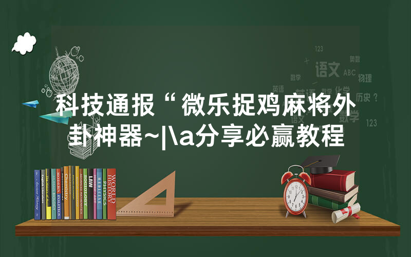 科技通报“微乐捉鸡麻将外卦神器~|\a分享必赢教程