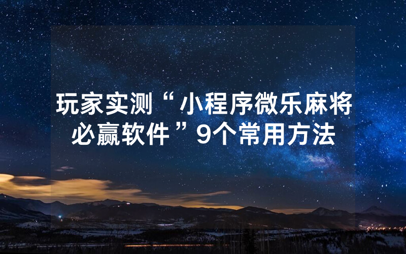 玩家实测“小程序微乐麻将必赢软件”9个常用方法
