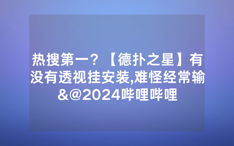 热搜第一？【德扑之星】有没有透视挂安装,难怪经常输&@2024哔哩哔哩