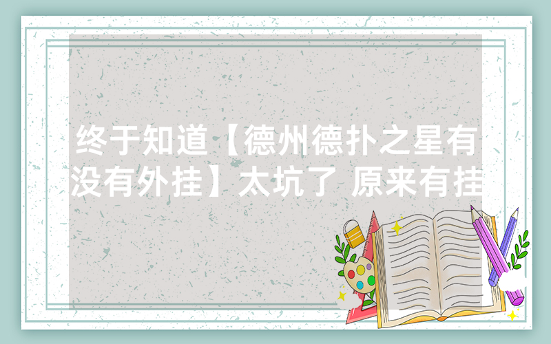 终于知道【德州德扑之星有没有外挂】太坑了 原来有挂