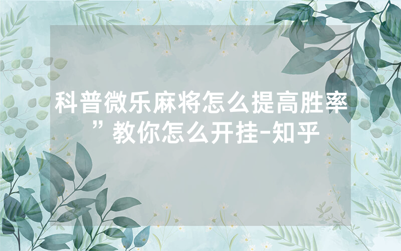 科普微乐麻将怎么提高胜率”教你怎么开挂-知乎
