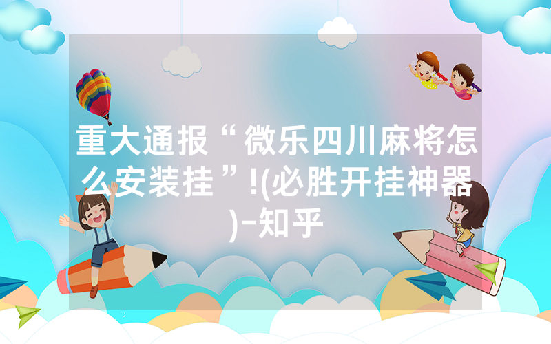 重大通报“微乐四川麻将怎么安装挂”!(必胜开挂神器)-知乎