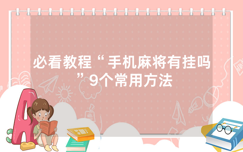 必看教程“手机麻将有挂吗”9个常用方法