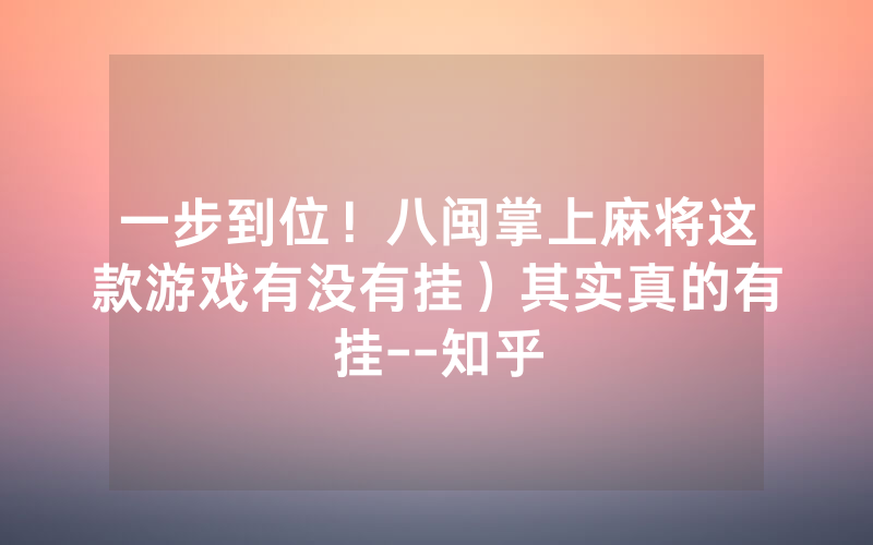 一步到位！八闽掌上麻将这款游戏有没有挂）其实真的有挂--知乎