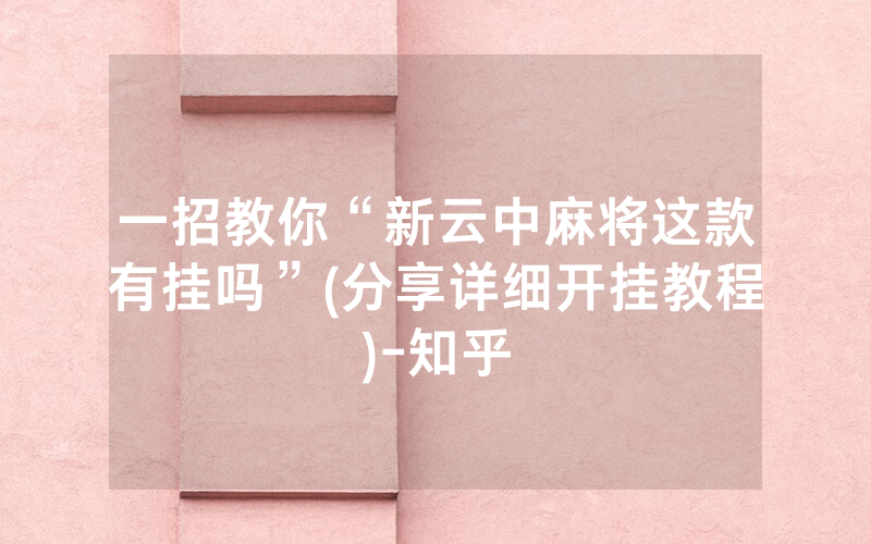 一招教你“新云中麻将这款有挂吗”(分享详细开挂教程)-知乎