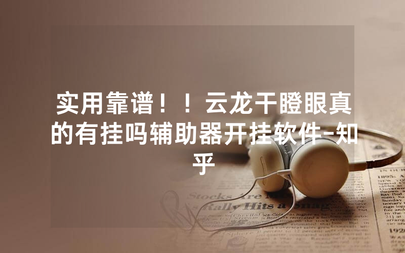 实用靠谱！！云龙干瞪眼真的有挂吗辅助器开挂软件-知乎
