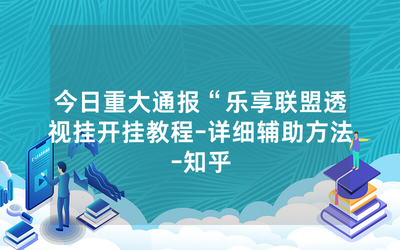 今日重大通报“乐享联盟透视挂开挂教程-详细辅助方法-知乎