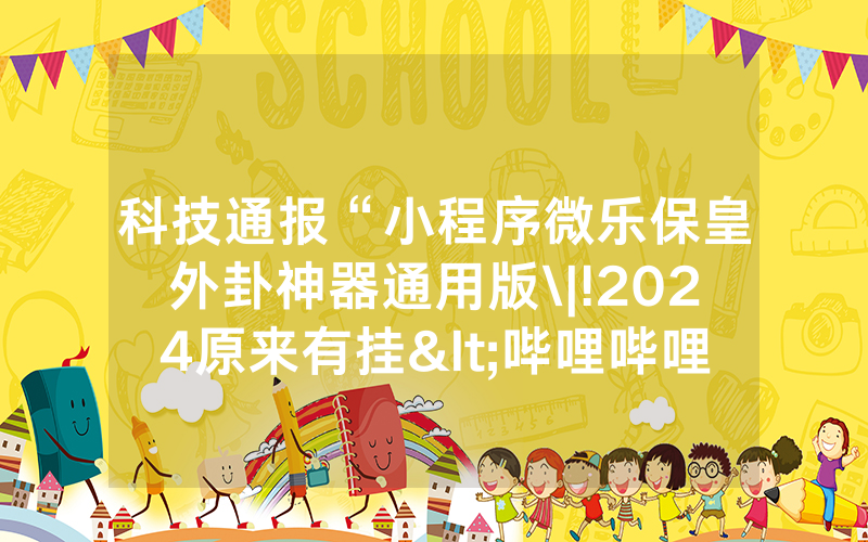 科技通报“小程序微乐保皇外卦神器通用版\|!2024原来有挂<哔哩哔哩>