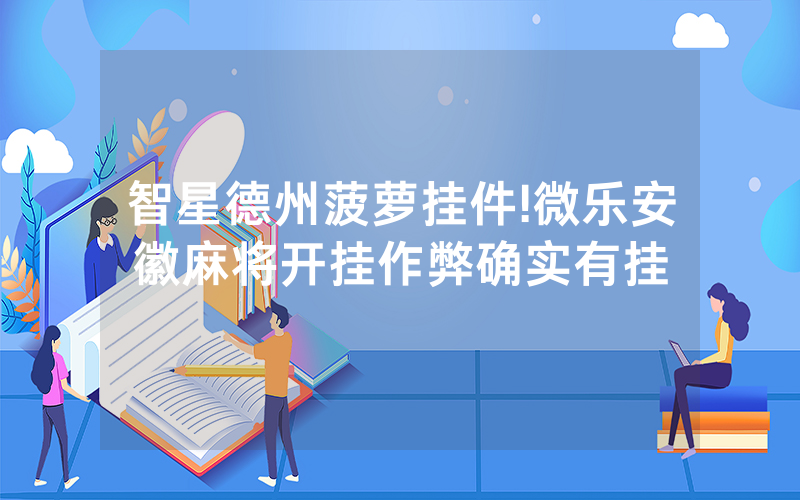 智星德州菠萝挂件!微乐安徽麻将开挂作弊确实有挂
