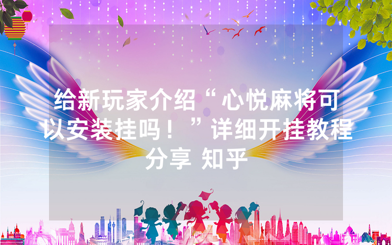 给新玩家介绍“心悦麻将可以安装挂吗！”详细开挂教程分享 知乎